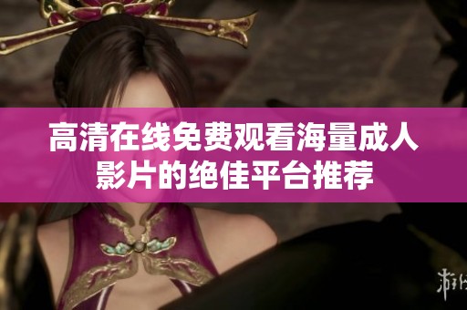 高清在线免费观看海量成人影片的绝佳平台推荐
