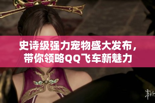 史诗级强力宠物盛大发布，带你领略QQ飞车新魅力