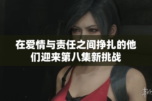 在爱情与责任之间挣扎的他们迎来第八集新挑战