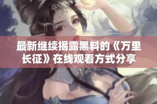 最新继续揭露黑料的《万里长征》在线观看方式分享