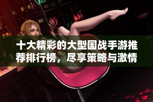 十大精彩的大型国战手游推荐排行榜，尽享策略与激情的对抗