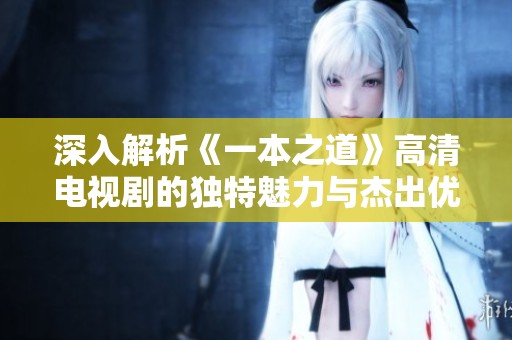 深入解析《一本之道》高清电视剧的独特魅力与杰出优点