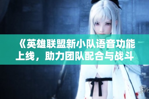 《英雄联盟新小队语音功能上线，助力团队配合与战斗策略》
