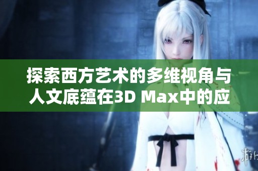 探索西方艺术的多维视角与人文底蕴在3D Max中的应用