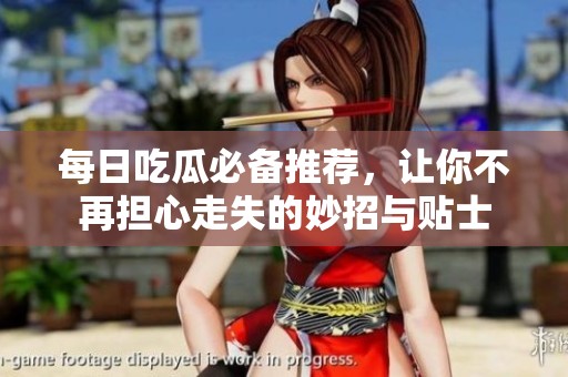 每日吃瓜必备推荐，让你不再担心走失的妙招与贴士