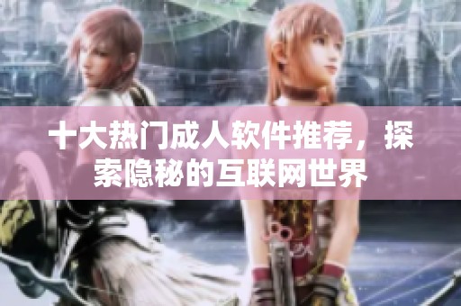 十大热门成人软件推荐，探索隐秘的互联网世界