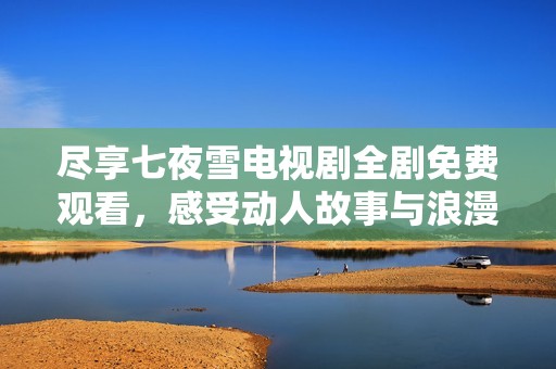 尽享七夜雪电视剧全剧免费观看，感受动人故事与浪漫情节