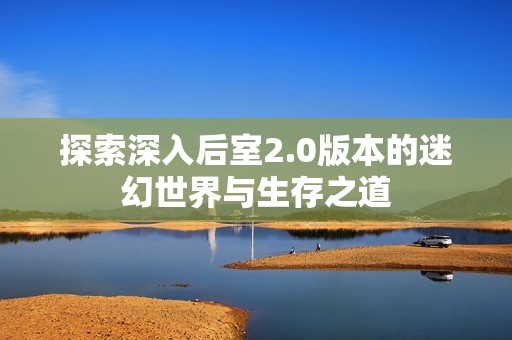 探索深入后室2.0版本的迷幻世界与生存之道