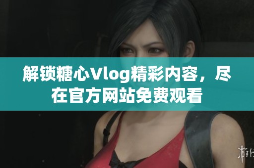 解锁糖心Vlog精彩内容，尽在官方网站免费观看