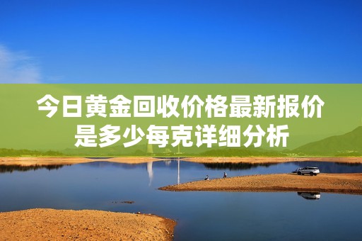 今日黄金回收价格最新报价是多少每克详细分析