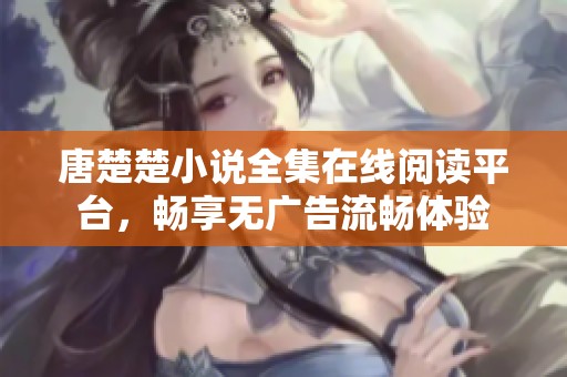 唐楚楚小说全集在线阅读平台，畅享无广告流畅体验