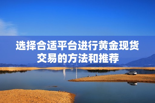 选择合适平台进行黄金现货交易的方法和推荐