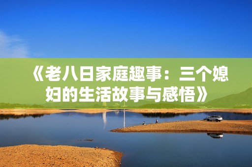 《老八日家庭趣事：三个媳妇的生活故事与感悟》