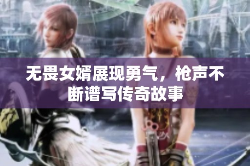 无畏女婿展现勇气，枪声不断谱写传奇故事
