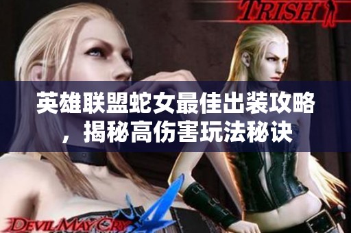 英雄联盟蛇女最佳出装攻略，揭秘高伤害玩法秘诀