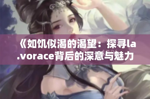 《如饥似渴的渴望：探寻la.vorace背后的深意与魅力》
