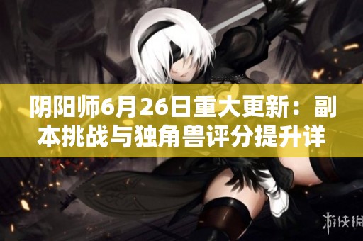 阴阳师6月26日重大更新：副本挑战与独角兽评分提升详解