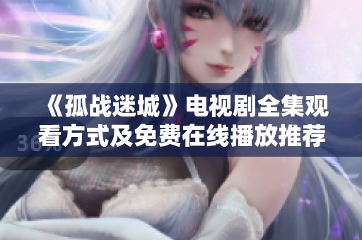 《孤战迷城》电视剧全集观看方式及免费在线播放推荐
