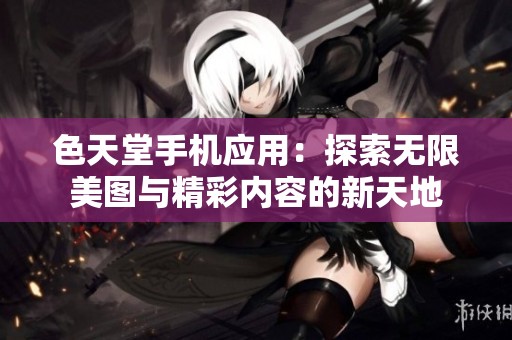 色天堂手机应用：探索无限美图与精彩内容的新天地