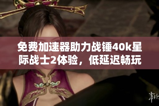 免费加速器助力战锤40k星际战士2体验，低延迟畅玩无忧