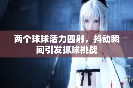 两个球球活力四射，抖动瞬间引发抓球挑战