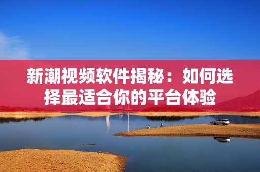 新潮视频软件揭秘：如何选择最适合你的平台体验