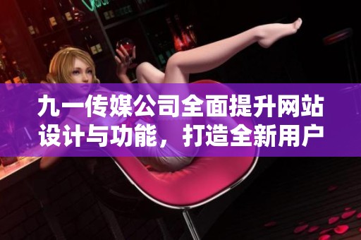 九一传媒公司全面提升网站设计与功能，打造全新用户体验