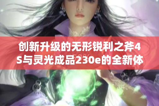 创新升级的无形锐利之斧4S与灵光成品230e的全新体验解析