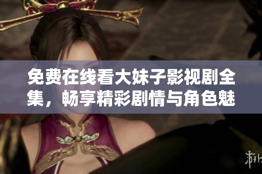 免费在线看大妹子影视剧全集，畅享精彩剧情与角色魅力
