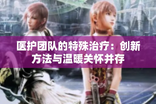 医护团队的特殊治疗：创新方法与温暖关怀并存