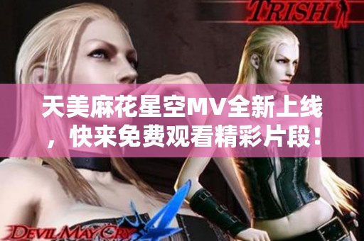 天美麻花星空MV全新上线，快来免费观看精彩片段！
