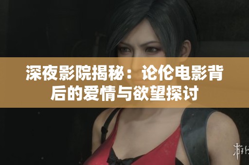 深夜影院揭秘：论伦电影背后的爱情与欲望探讨