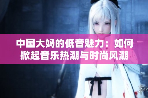中国大妈的低音魅力：如何掀起音乐热潮与时尚风潮