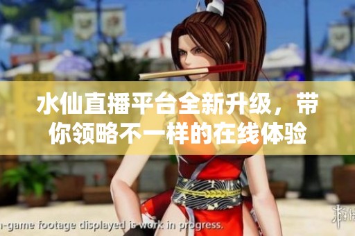 水仙直播平台全新升级，带你领略不一样的在线体验