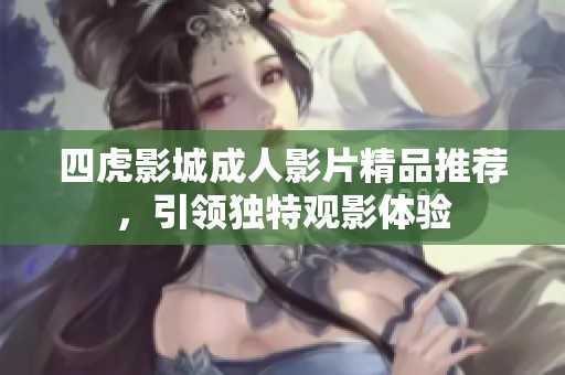 四虎影城成人影片精品推荐，引领独特观影体验