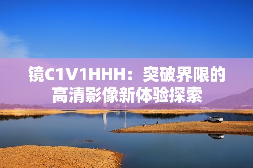 镜C1V1HHH：突破界限的高清影像新体验探索