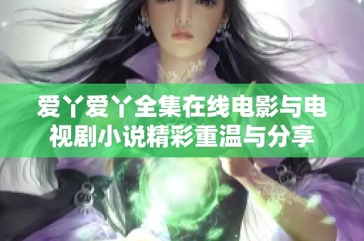 爱丫爱丫全集在线电影与电视剧小说精彩重温与分享