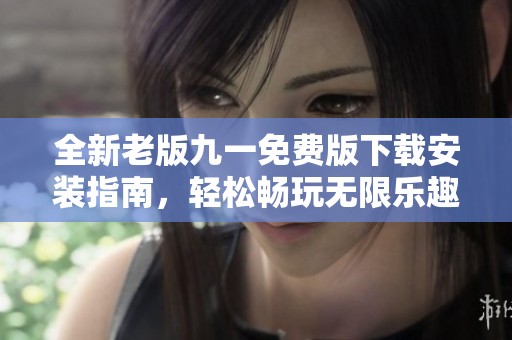 全新老版九一免费版下载安装指南，轻松畅玩无限乐趣