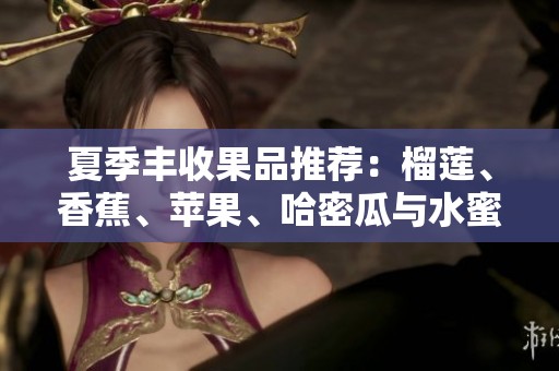 夏季丰收果品推荐：榴莲、香蕉、苹果、哈密瓜与水蜜桃的美味享受