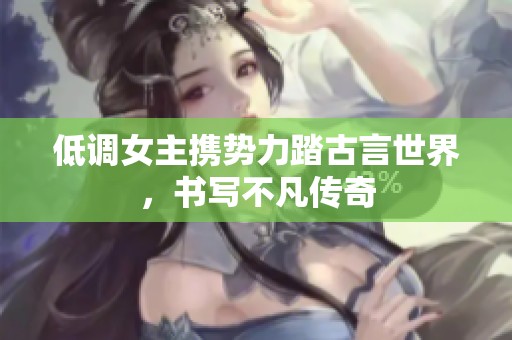 低调女主携势力踏古言世界，书写不凡传奇