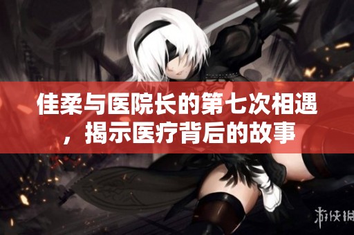 佳柔与医院长的第七次相遇，揭示医疗背后的故事