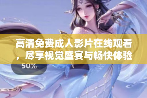 高清免费成人影片在线观看，尽享视觉盛宴与畅快体验
