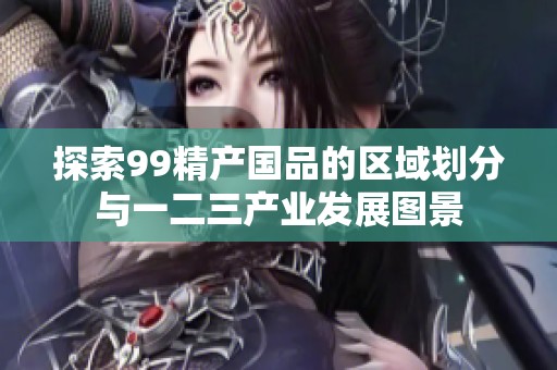 探索99精产国品的区域划分与一二三产业发展图景