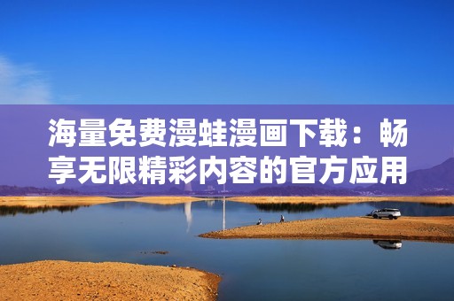 海量免费漫蛙漫画下载：畅享无限精彩内容的官方应用