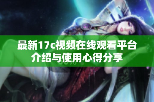 最新17c视频在线观看平台介绍与使用心得分享
