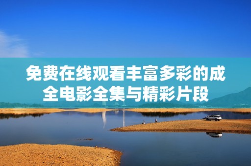 免费在线观看丰富多彩的成全电影全集与精彩片段