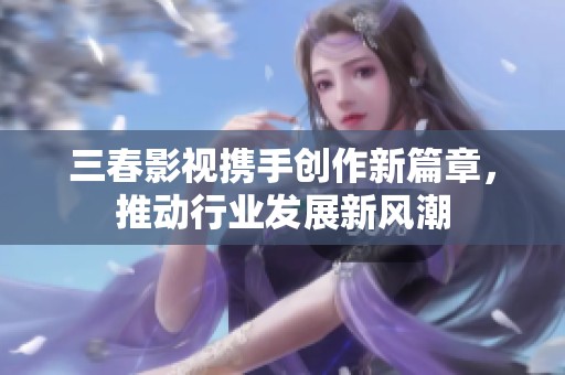 三春影视携手创作新篇章，推动行业发展新风潮