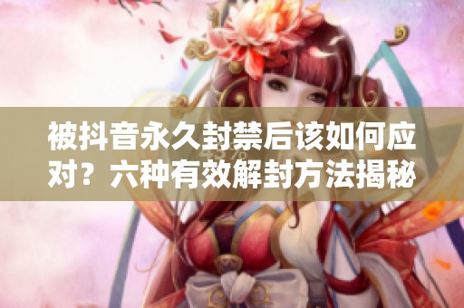 被抖音永久封禁后该如何应对？六种有效解封方法揭秘