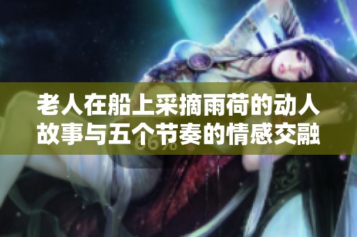 老人在船上采摘雨荷的动人故事与五个节奏的情感交融