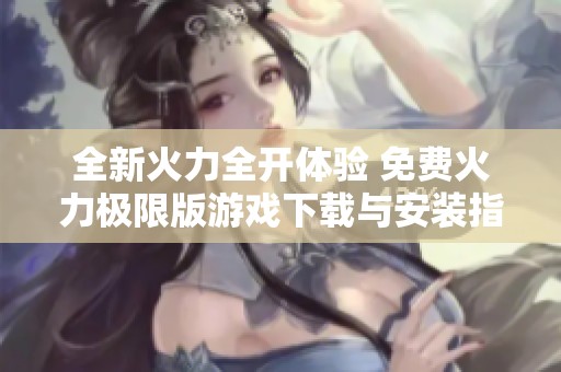 全新火力全开体验 免费火力极限版游戏下载与安装指南